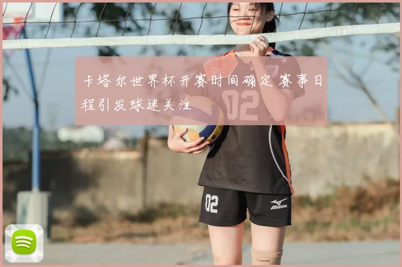 卡塔尔世界杯开赛时间确定 赛事日程引发球迷关注