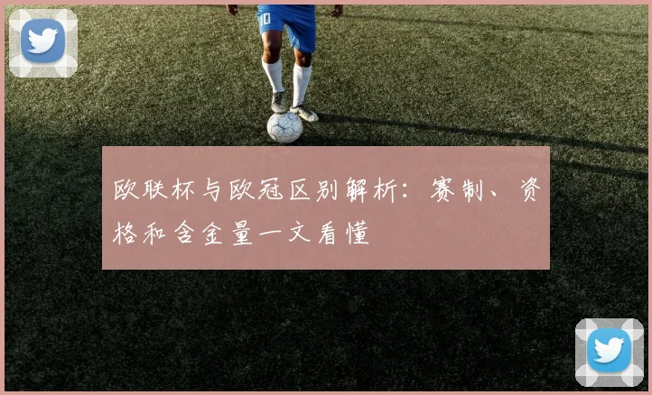 欧联杯与欧冠区别解析:赛制、资格和含金量一文看懂