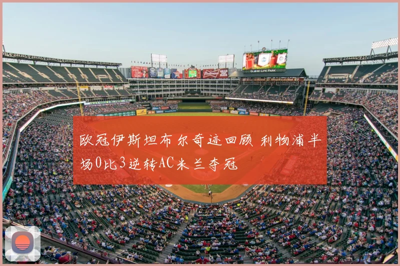 欧冠伊斯坦布尔奇迹回顾 利物浦半场0比3逆转AC米兰夺冠