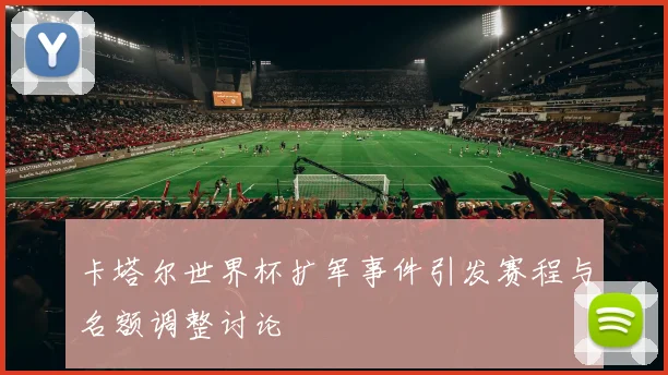 卡塔尔世界杯扩军事件引发赛程与名额调整讨论