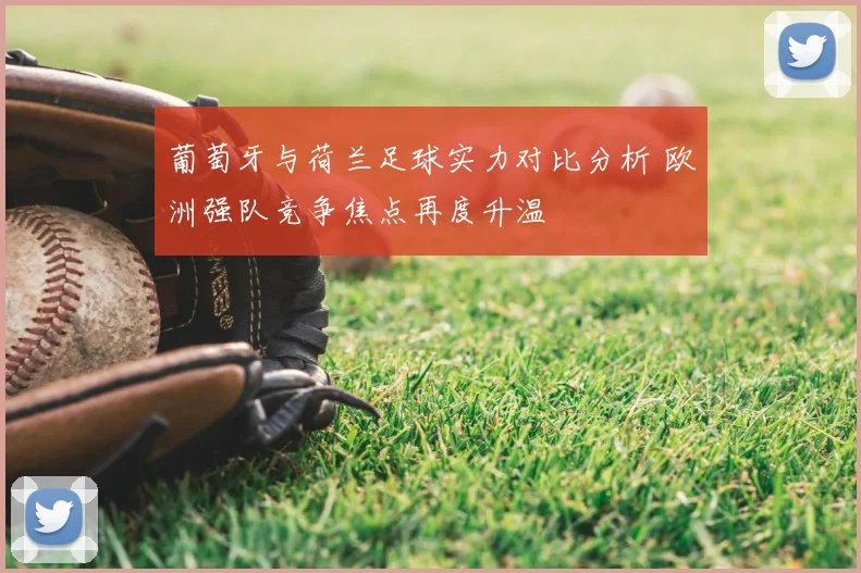 葡萄牙与荷兰足球实力对比分析 欧洲强队竞争焦点再度升温