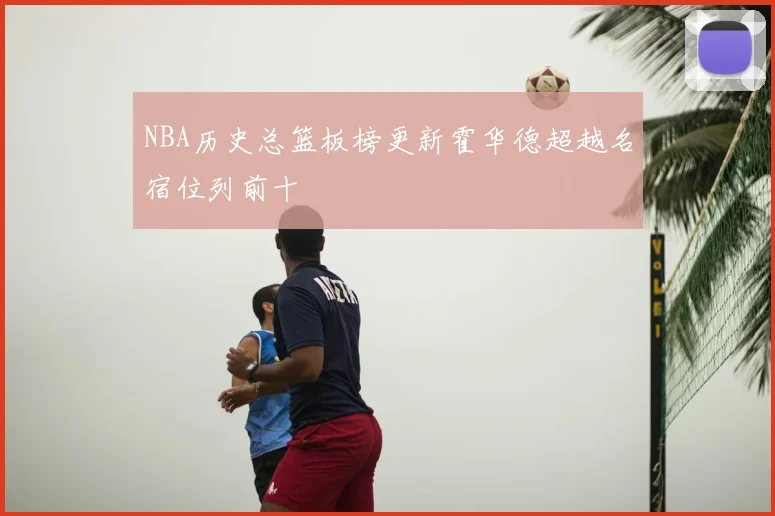 NBA历史总篮板榜更新霍华德超越名宿位列前十
