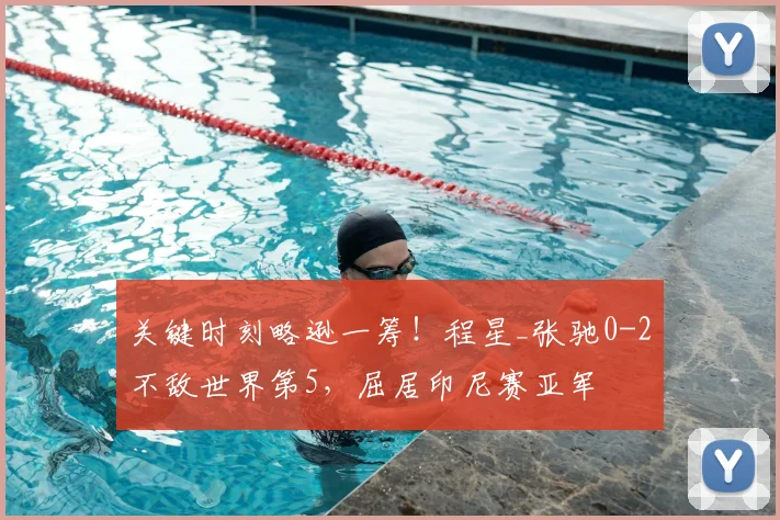 关键时刻略逊一筹!程星_张驰0-2不敌世界第5,屈居印尼赛亚军