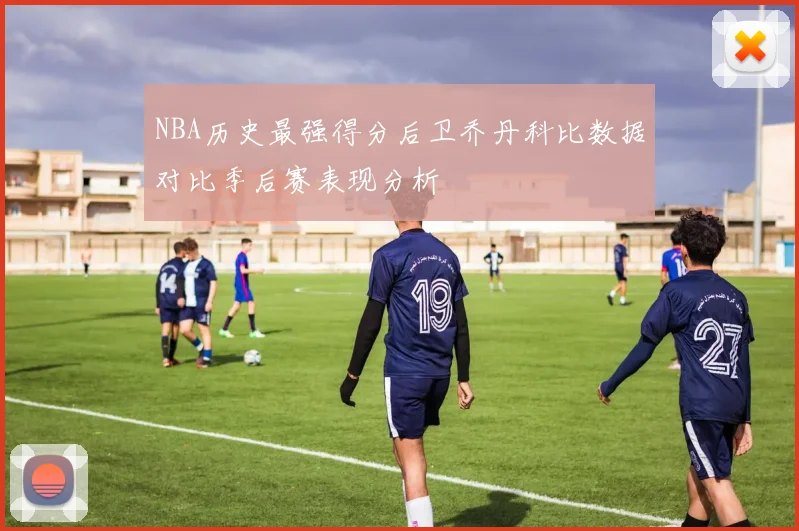 NBA历史最强得分后卫乔丹科比数据对比季后赛表现分析