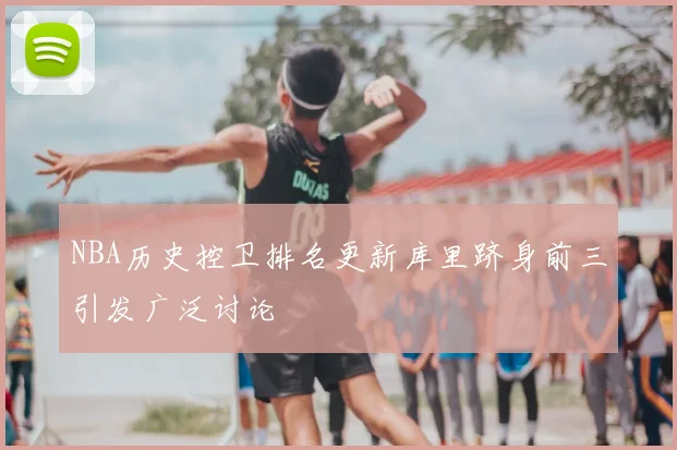 NBA历史控卫排名更新库里跻身前三引发广泛讨论