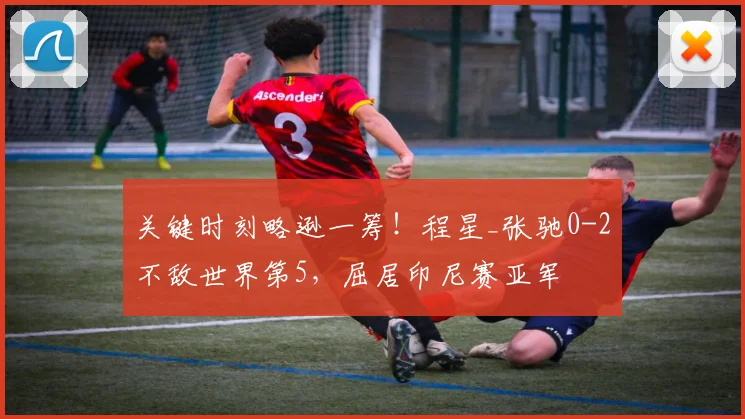 关键时刻略逊一筹！程星_张驰0-2不敌世界第5，屈居印尼赛亚军