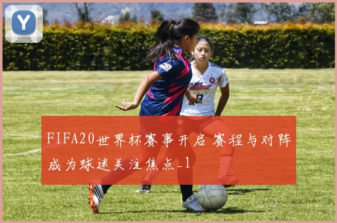FIFA20世界杯赛事开启 赛程与对阵成为球迷关注焦点_1