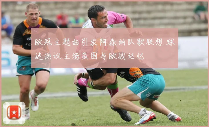 欧冠主题曲引发阿森纳队歌联想 球迷热议主场氛围与欧战记忆