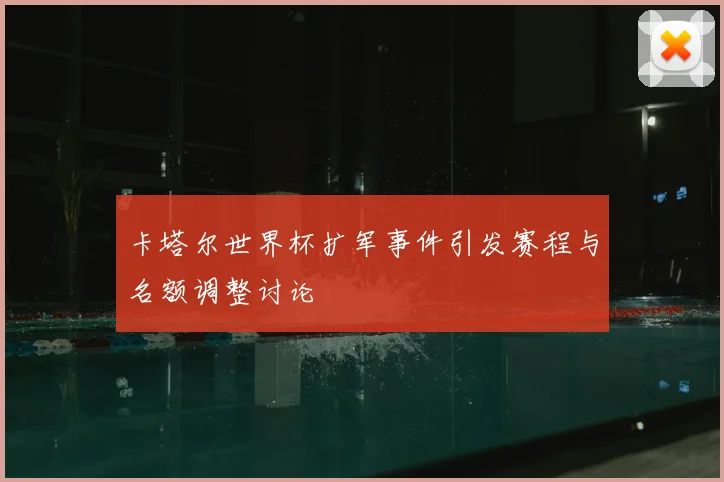 卡塔尔世界杯扩军事件引发赛程与名额调整讨论