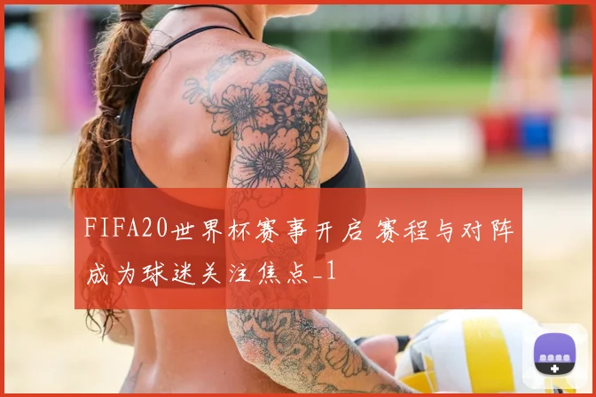 FIFA20世界杯赛事开启 赛程与对阵成为球迷关注焦点_1