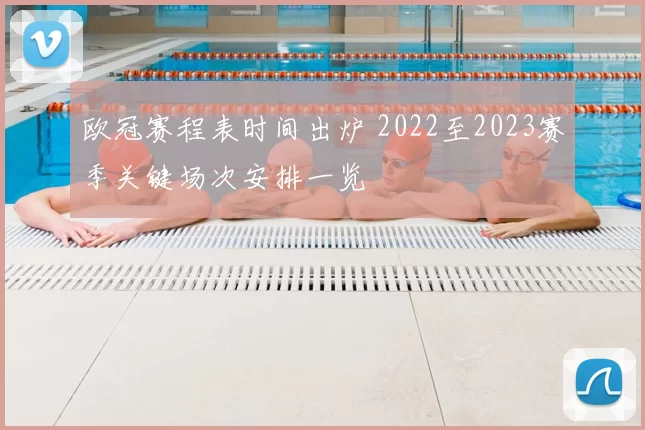 欧冠赛程表时间出炉 2022至2023赛季关键场次安排一览