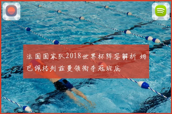法国国家队2018世界杯阵容解析 姆巴佩格列兹曼领衔夺冠班底