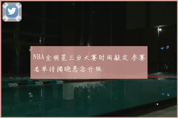 NBA全明星三分大赛时间敲定 参赛名单待揭晓悬念升级
