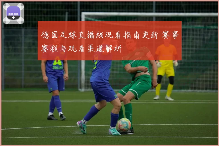 德国足球直播线观看指南更新 赛事赛程与观看渠道解析