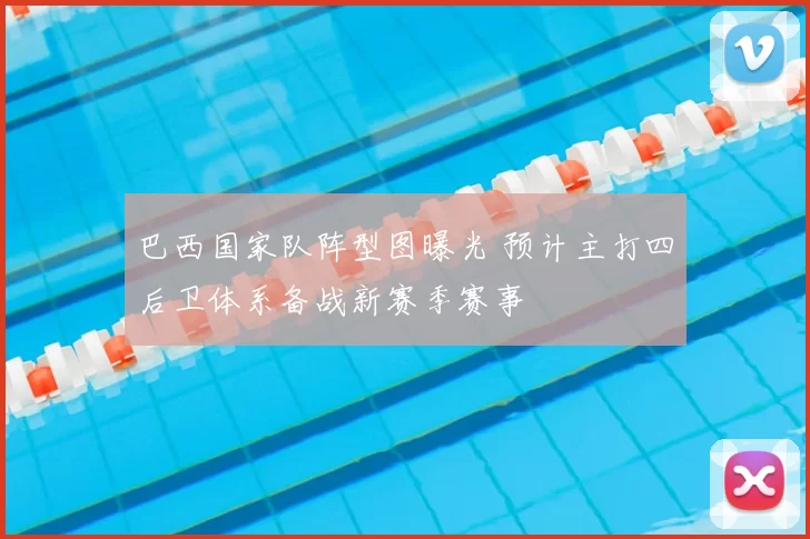 巴西国家队阵型图曝光 预计主打四后卫体系备战新赛季赛事