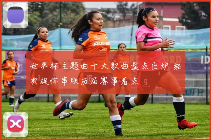 世界杯主题曲十大歌曲盘点出炉 经典旋律串联历届赛事看点