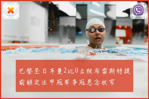 巴黎圣日耳曼2比0击败布雷斯特提前锁定法甲冠军争冠悬念收窄