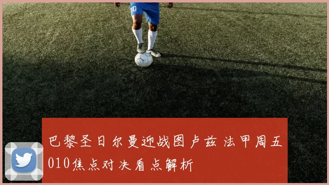 巴黎圣日尔曼迎战图卢兹 法甲周五010焦点对决看点解析