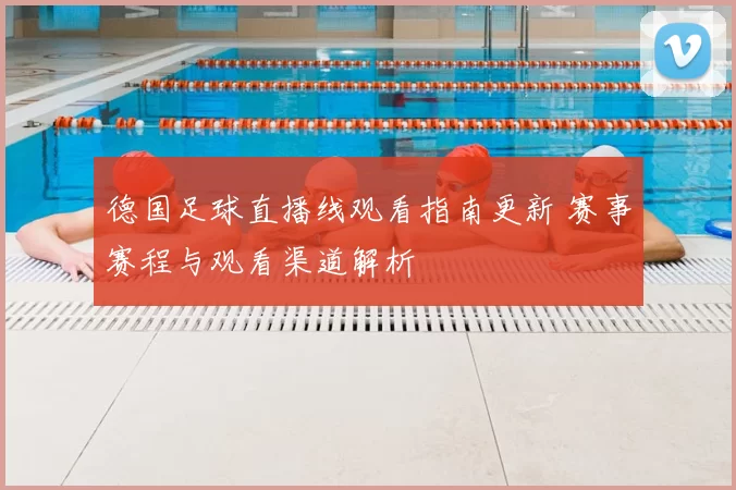 德国足球直播线观看指南更新 赛事赛程与观看渠道解析