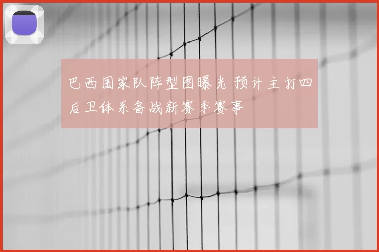 巴西国家队阵型图曝光 预计主打四后卫体系备战新赛季赛事