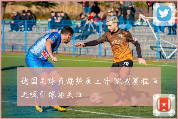 德国足球直播热度上升 欧战赛程临近吸引球迷关注