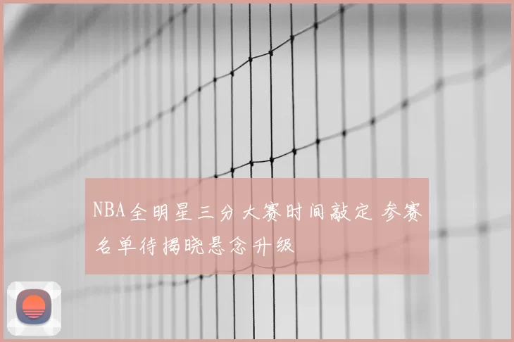 NBA全明星三分大赛时间敲定 参赛名单待揭晓悬念升级
