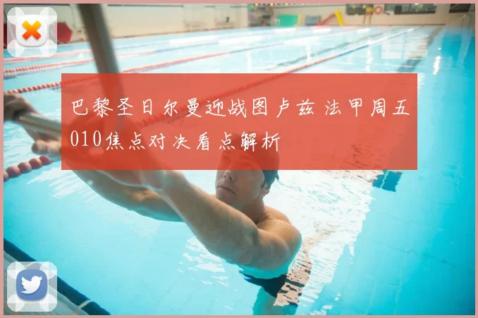 巴黎圣日尔曼迎战图卢兹 法甲周五010焦点对决看点解析