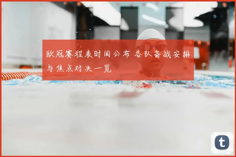 欧冠赛程表时间公布 各队备战安排与焦点对决一览