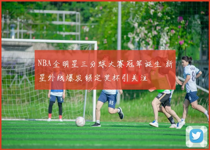 NBA全明星三分球大赛冠军诞生 新星外线爆发锁定奖杯引关注