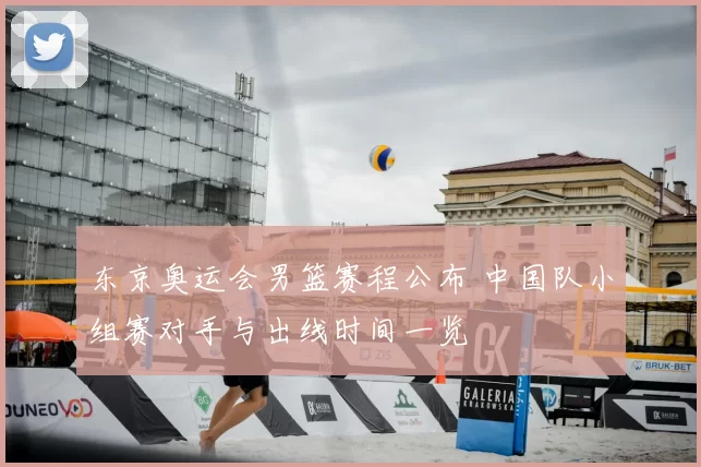 东京奥运会男篮赛程公布 中国队小组赛对手与出线时间一览