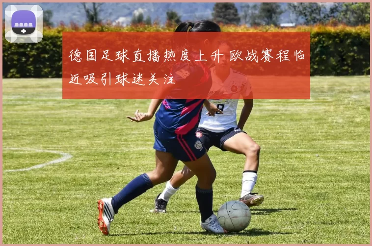德国足球直播热度上升 欧战赛程临近吸引球迷关注